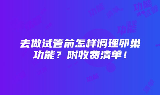 去做试管前怎样调理卵巢功能？附收费清单！