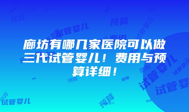 廊坊有哪几家医院可以做三代试管婴儿！费用与预算详细！