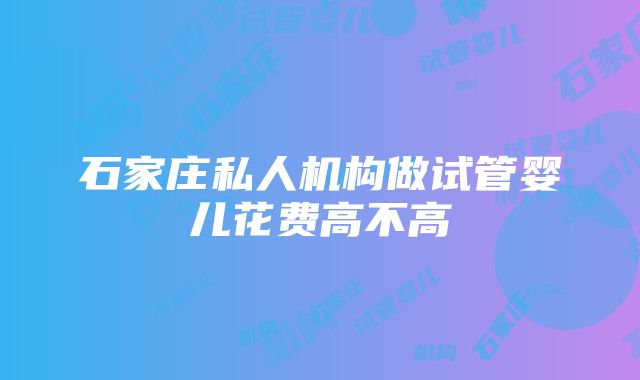 石家庄私人机构做试管婴儿花费高不高