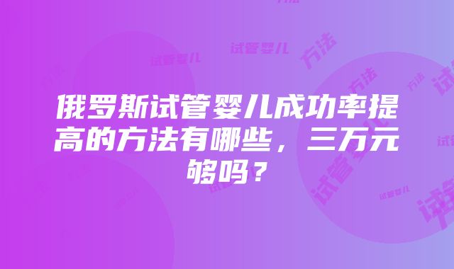 俄罗斯试管婴儿成功率提高的方法有哪些，三万元够吗？