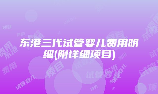 东港三代试管婴儿费用明细(附详细项目)