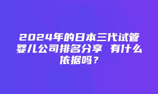 2024年的日本三代试管婴儿公司排名分享 有什么依据吗？