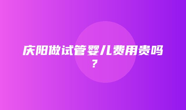 庆阳做试管婴儿费用贵吗？