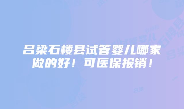 吕梁石楼县试管婴儿哪家做的好！可医保报销！