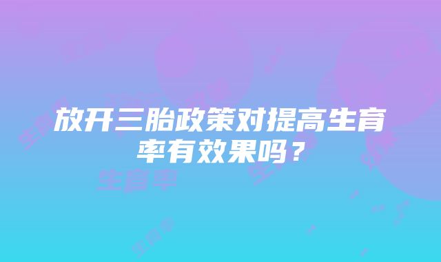 放开三胎政策对提高生育率有效果吗？