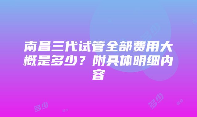 南昌三代试管全部费用大概是多少？附具体明细内容