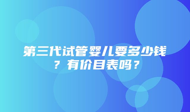 第三代试管婴儿要多少钱？有价目表吗？