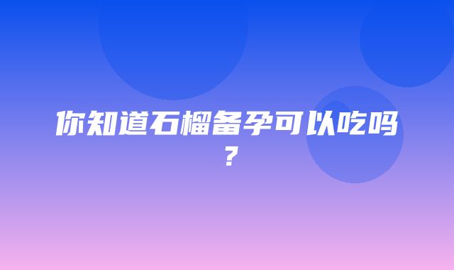 你知道石榴备孕可以吃吗？