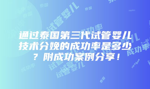 通过泰国第三代试管婴儿技术分娩的成功率是多少？附成功案例分享！