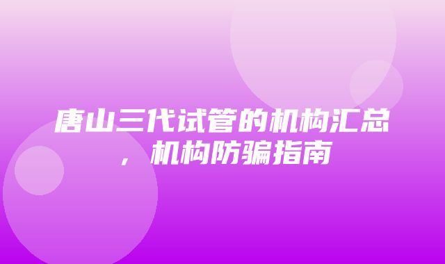 唐山三代试管的机构汇总，机构防骗指南