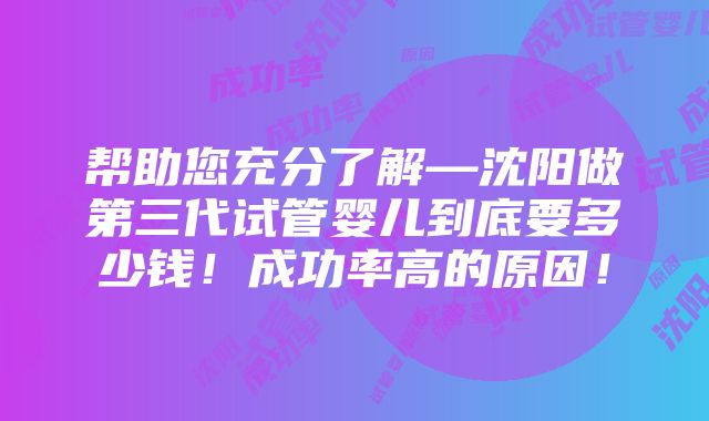 帮助您充分了解—沈阳做第三代试管婴儿到底要多少钱！成功率高的原因！