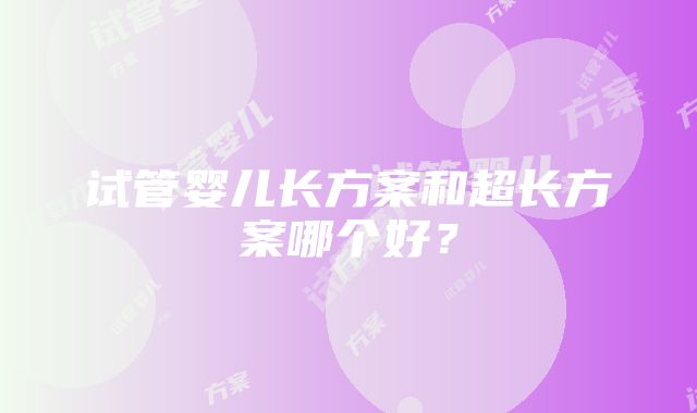 试管婴儿长方案和超长方案哪个好？