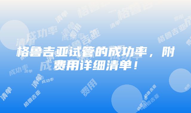 格鲁吉亚试管的成功率，附费用详细清单！