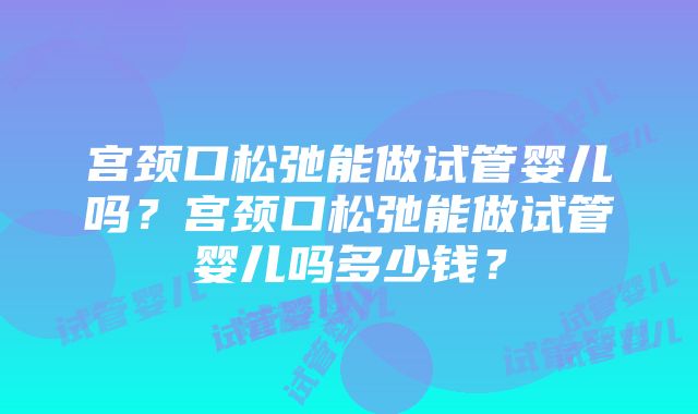 宫颈口松弛能做试管婴儿吗？宫颈口松弛能做试管婴儿吗多少钱？