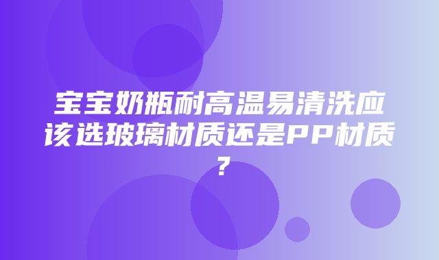 宝宝奶瓶耐高温易清洗应该选玻璃材质还是PP材质？