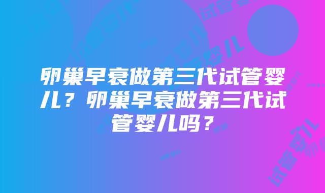 卵巢早衰做第三代试管婴儿？卵巢早衰做第三代试管婴儿吗？