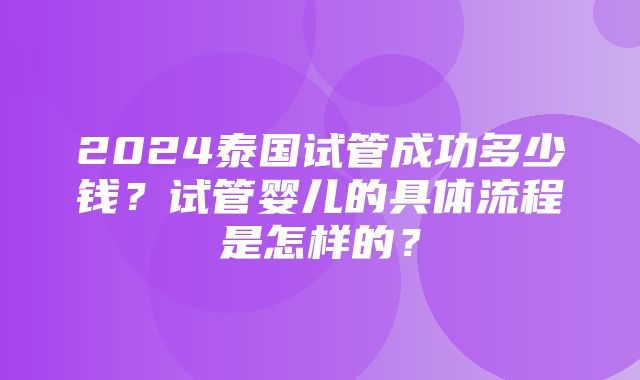 2024泰国试管成功多少钱？试管婴儿的具体流程是怎样的？