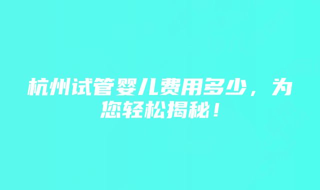 杭州试管婴儿费用多少，为您轻松揭秘！