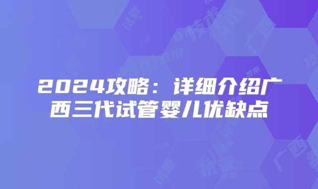 2024攻略：详细介绍广西三代试管婴儿优缺点