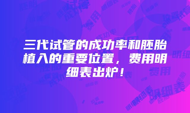 三代试管的成功率和胚胎植入的重要位置，费用明细表出炉！