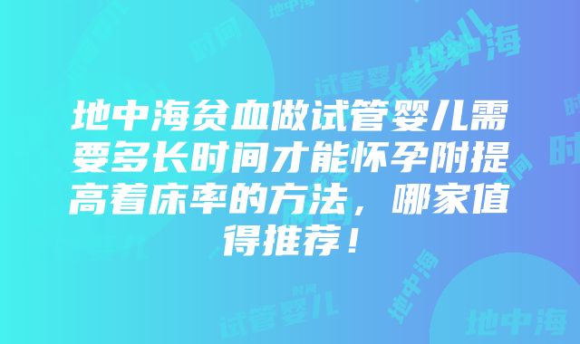 地中海贫血做试管婴儿需要多长时间才能怀孕附提高着床率的方法，哪家值得推荐！