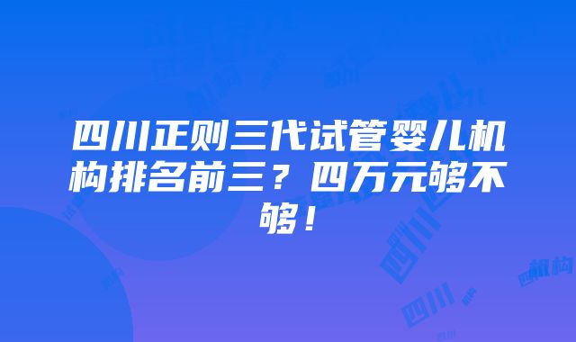 四川正则三代试管婴儿机构排名前三？四万元够不够！