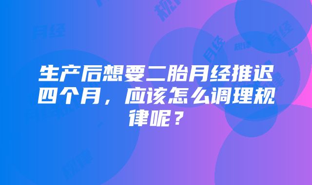 生产后想要二胎月经推迟四个月，应该怎么调理规律呢？