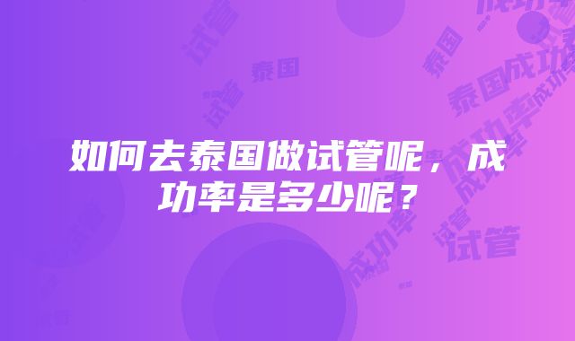 如何去泰国做试管呢，成功率是多少呢？