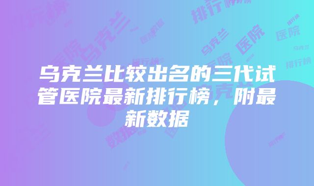 乌克兰比较出名的三代试管医院最新排行榜，附最新数据