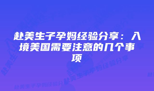 赴美生子孕妈经验分享：入境美国需要注意的几个事项