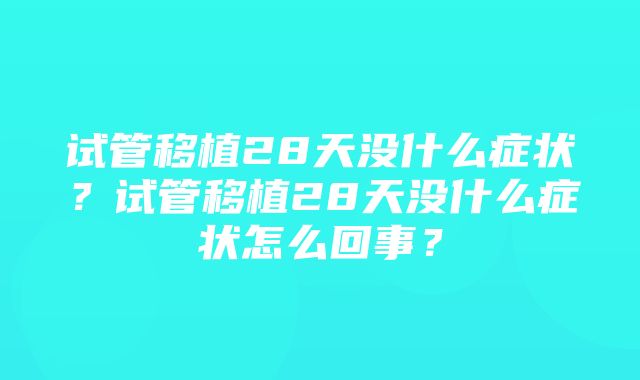 试管移植28天没什么症状？试管移植28天没什么症状怎么回事？