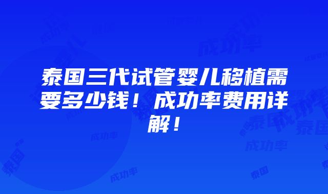 泰国三代试管婴儿移植需要多少钱！成功率费用详解！