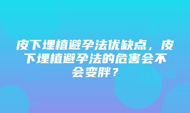 皮下埋植避孕法优缺点，皮下埋植避孕法的危害会不会变胖？