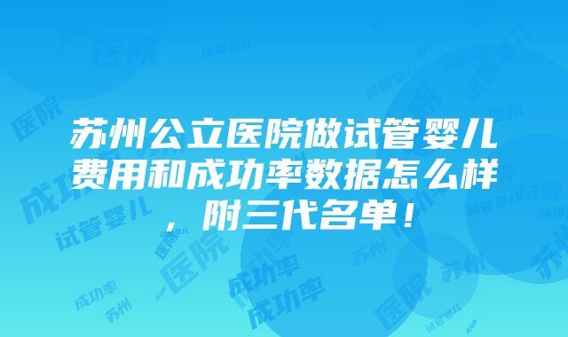 苏州公立医院做试管婴儿费用和成功率数据怎么样，附三代名单！