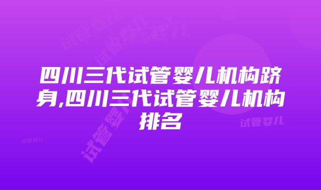 四川三代试管婴儿机构跻身,四川三代试管婴儿机构排名