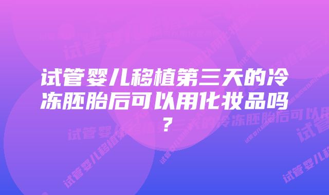 试管婴儿移植第三天的冷冻胚胎后可以用化妆品吗？