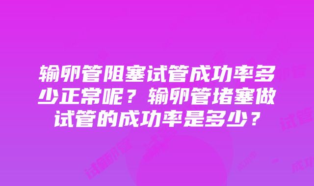 输卵管阻塞试管成功率多少正常呢？输卵管堵塞做试管的成功率是多少？