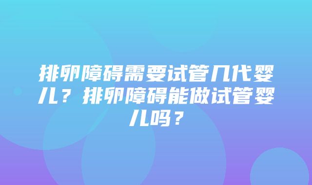 排卵障碍需要试管几代婴儿？排卵障碍能做试管婴儿吗？