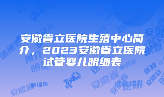 安徽省立医院生殖中心简介，2023安徽省立医院试管婴儿明细表