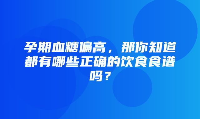 孕期血糖偏高，那你知道都有哪些正确的饮食食谱吗？