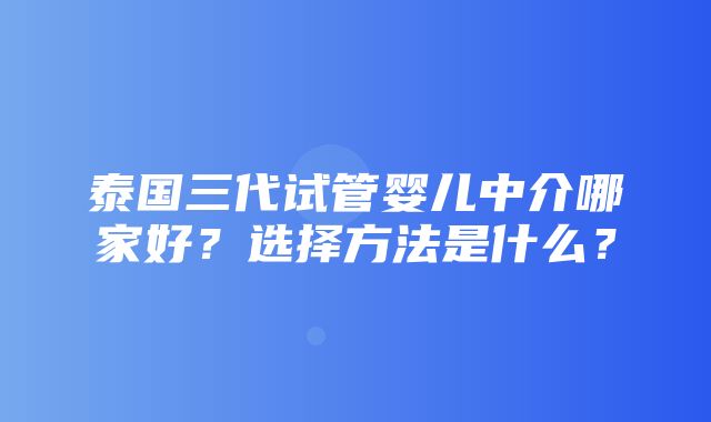 泰国三代试管婴儿中介哪家好？选择方法是什么？