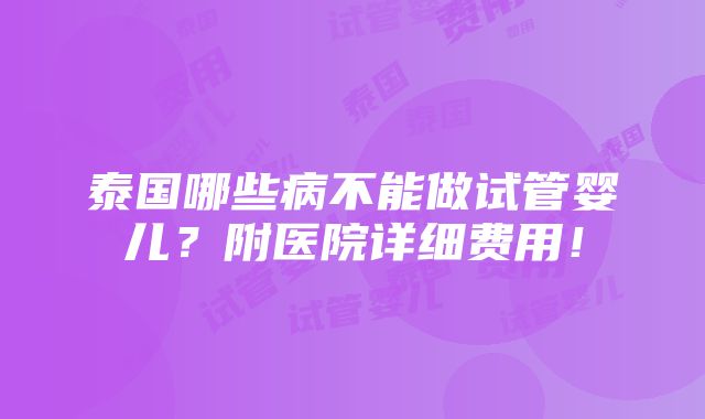 泰国哪些病不能做试管婴儿？附医院详细费用！