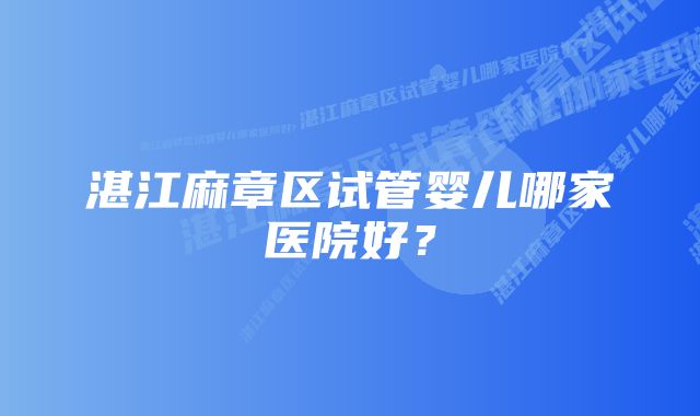 湛江麻章区试管婴儿哪家医院好？