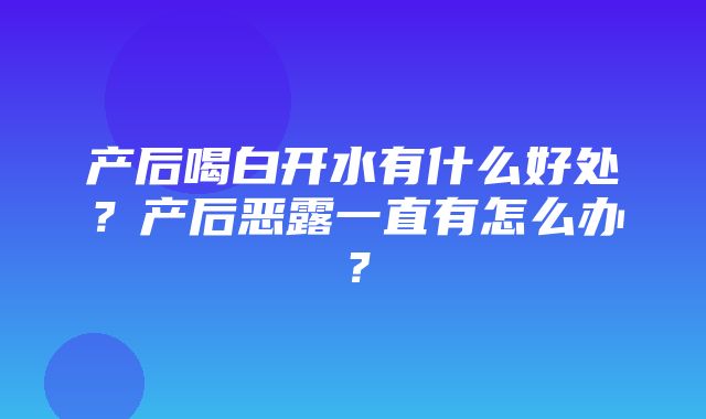 产后喝白开水有什么好处？产后恶露一直有怎么办？