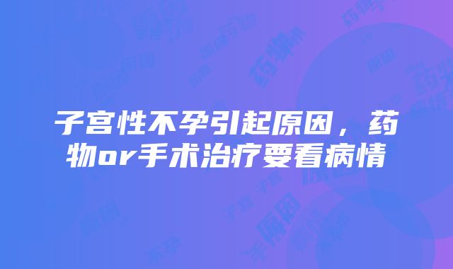 子宫性不孕引起原因，药物or手术治疗要看病情