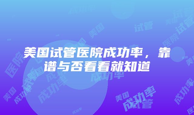 美国试管医院成功率，靠谱与否看看就知道