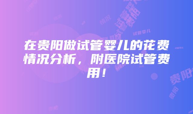 在贵阳做试管婴儿的花费情况分析，附医院试管费用！