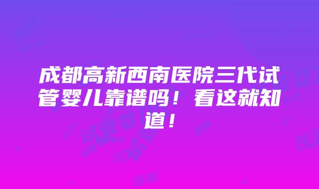 成都高新西南医院三代试管婴儿靠谱吗！看这就知道！