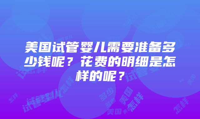 美国试管婴儿需要准备多少钱呢？花费的明细是怎样的呢？