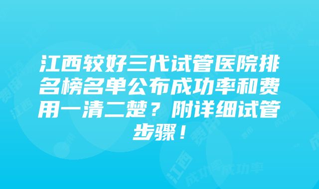 江西较好三代试管医院排名榜名单公布成功率和费用一清二楚？附详细试管步骤！